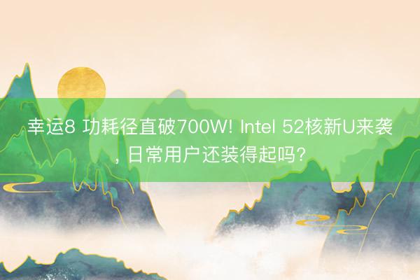 幸運(yùn)8 功耗徑直破700W! Intel 52核新U來襲, 日常用戶還裝得起嗎?