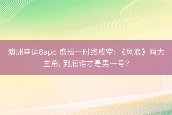 澳洲幸運8app 盛極一時終成空: 《風浪》兩大主角， 到底誰才是男一號?