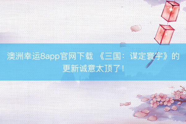 澳洲幸運(yùn)8app官網(wǎng)下載 《三國：謀定寰宇》的更新誠意太頂了！