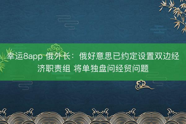 幸運8app 俄外長：俄好意思已約定設置雙邊經濟職責組 將單獨盤問經貿問題